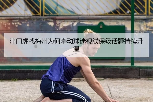 津门虎战梅州为何牵动球迷视线保级话题持续升温
